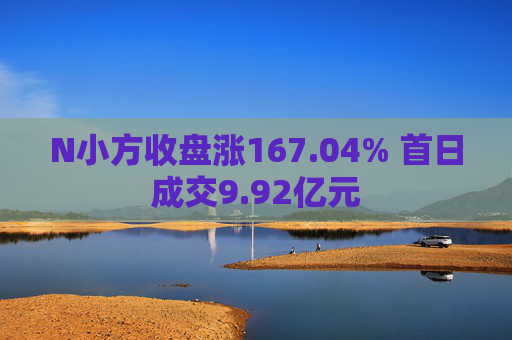 N小方收盘涨167.04% 首日成交9.92亿元