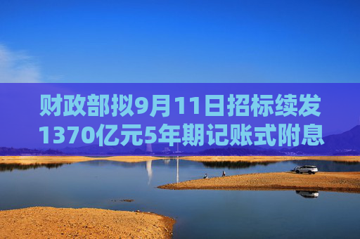 财政部拟9月11日招标续发1370亿元5年期记账式附息国债