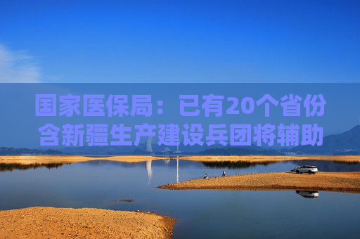 国家医保局：已有20个省份含新疆生产建设兵团将辅助生殖纳入医保