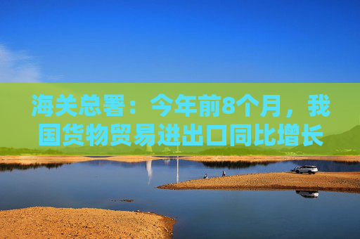 海关总署：今年前8个月，我国货物贸易进出口同比增长6%