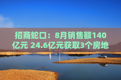 招商蛇口：8月销售额140亿元 24.6亿元获取3个房地产项目