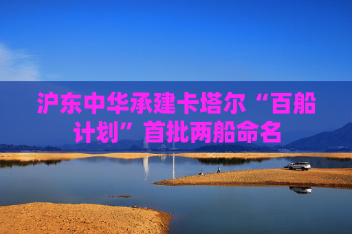 沪东中华承建卡塔尔“百船计划”首批两船命名