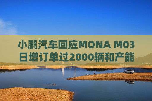 小鹏汽车回应MONA M03日增订单过2000辆和产能调整：属实