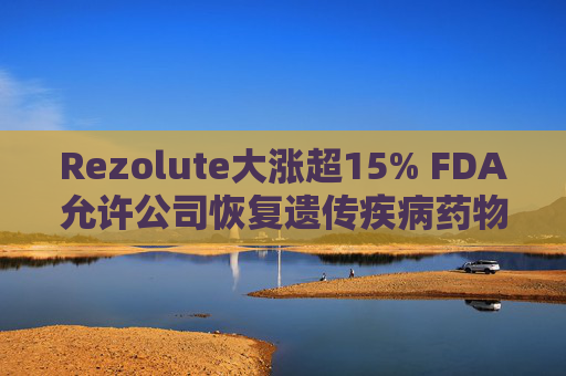 Rezolute大涨超15% FDA允许公司恢复遗传疾病药物试验