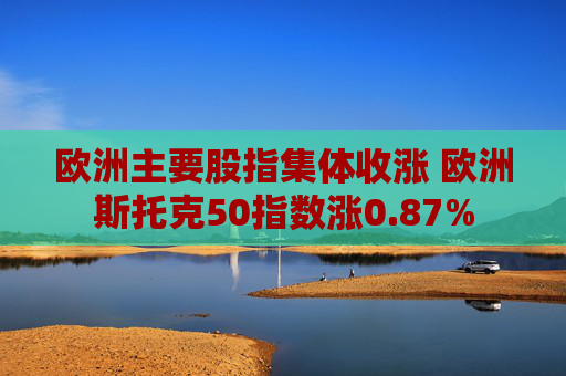 欧洲主要股指集体收涨 欧洲斯托克50指数涨0.87%