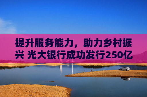 提升服务能力，助力乡村振兴 光大银行成功发行250亿元金融债及50亿元三农债