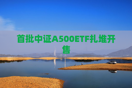 首批中证A500ETF扎堆开售