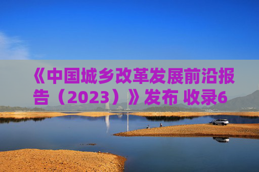 《中国城乡改革发展前沿报告（2023）》发布 收录60篇研究报告 关注城乡改革发展