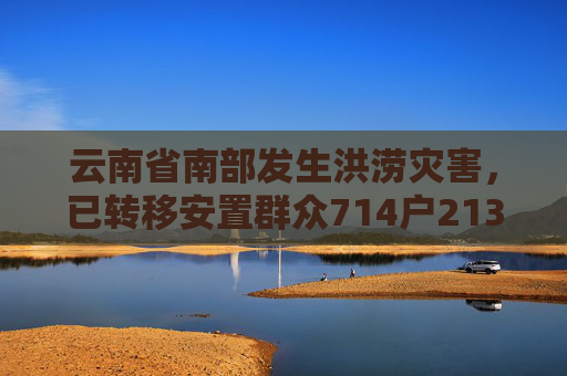 云南省南部发生洪涝灾害，已转移安置群众714户2130人