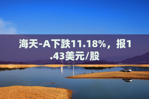 海天-A下跌11.18%，报1.43美元/股