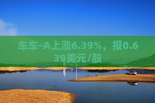 车车-A上涨6.39%，报0.639美元/股