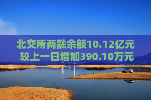 北交所两融余额10.12亿元 较上一日增加390.10万元