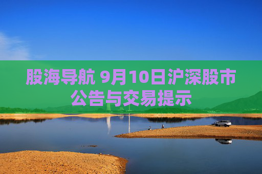 股海导航 9月10日沪深股市公告与交易提示