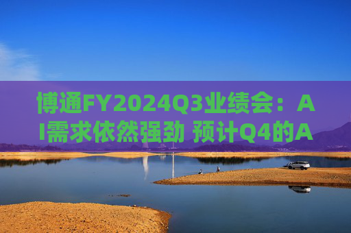 博通FY2024Q3业绩会：AI需求依然强劲 预计Q4的AI收入将环比增长10%