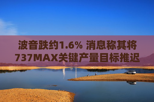 波音跌约1.6% 消息称其将737MAX关键产量目标推迟六个月