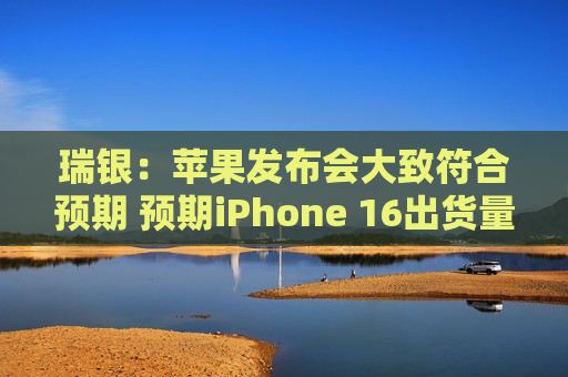 瑞银：苹果发布会大致符合预期 预期iPhone 16出货量达8600万