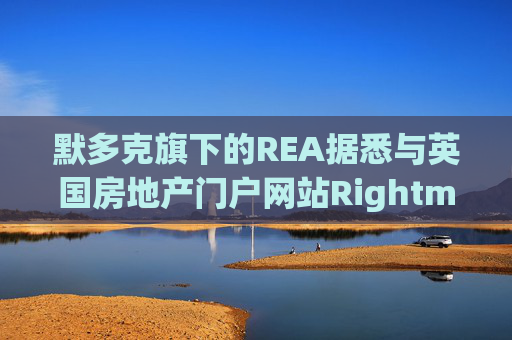 默多克旗下的REA据悉与英国房地产门户网站Rightmove启动收购谈判