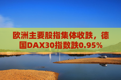 欧洲主要股指集体收跌，德国DAX30指数跌0.95%