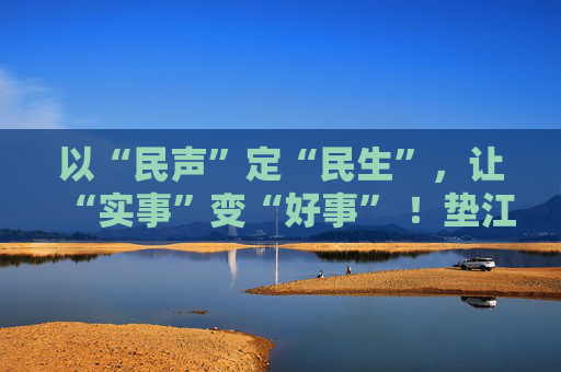 以“民声”定“民生”，让“实事”变“好事” ！垫江县人大常委会推动民生实事项目人大代表票决制走深走实