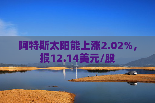 阿特斯太阳能上涨2.02%，报12.14美元/股