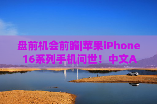 盘前机会前瞻|苹果iPhone 16系列手机问世！中文AI明年推出，这几家苹果产业链标的值得关注（附概念股）