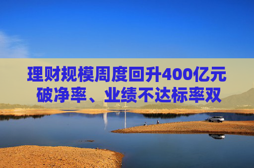 理财规模周度回升400亿元 破净率、业绩不达标率双降