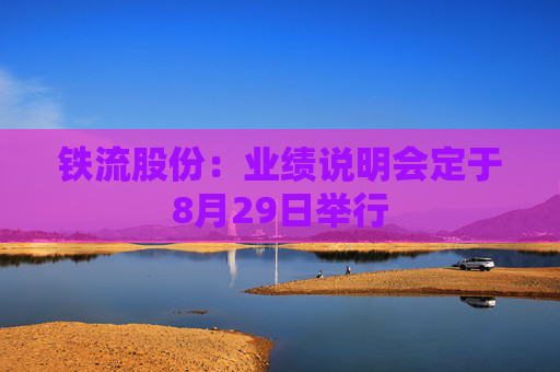 铁流股份：业绩说明会定于8月29日举行