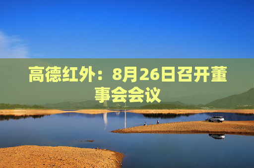 高德红外：8月26日召开董事会会议