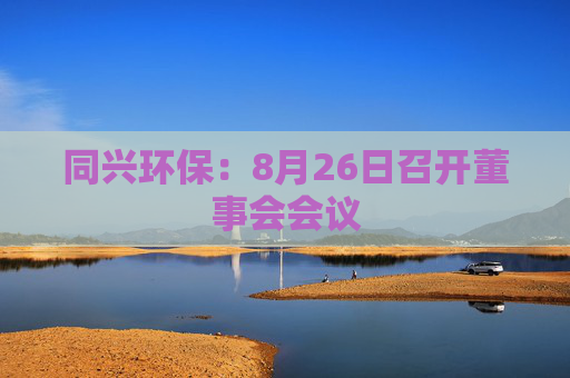 同兴环保：8月26日召开董事会会议