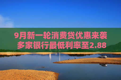 9月新一轮消费贷优惠来袭 多家银行最低利率至2.88% 有银行教师节专属可降15BP