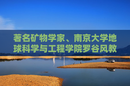 著名矿物学家、南京大学地球科学与工程学院罗谷风教授逝世