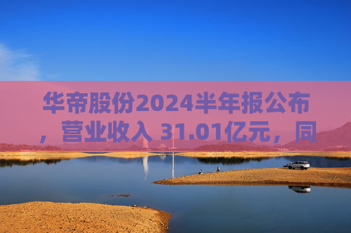 华帝股份2024半年报公布，营业收入 31.01亿元，同比增长 7.68%