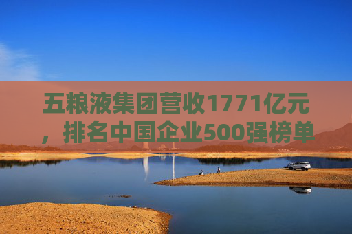 五粮液集团营收1771亿元，排名中国企业500强榜单第150位