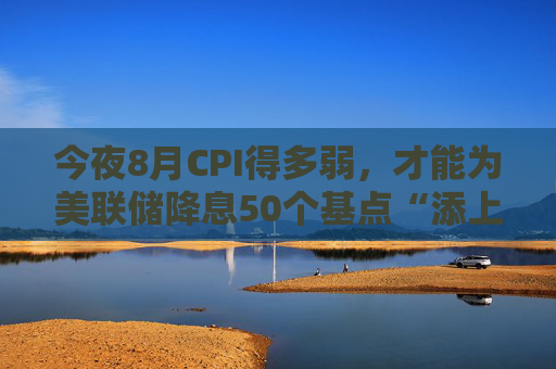 今夜8月CPI得多弱，才能为美联储降息50个基点“添上一把火”？