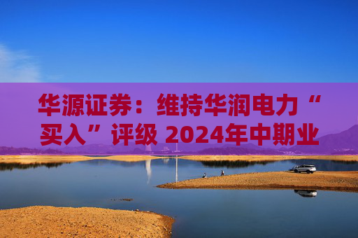 华源证券：维持华润电力“买入”评级 2024年中期业绩再超预期