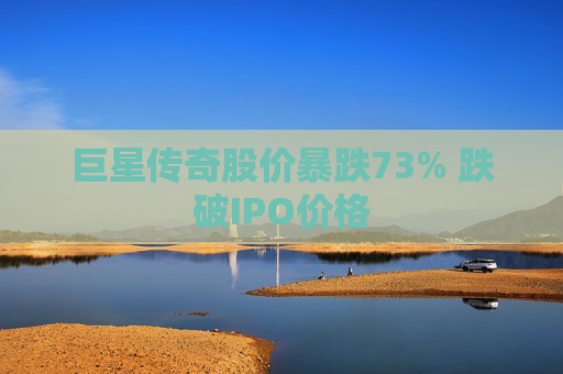 巨星传奇股价暴跌73% 跌破IPO价格