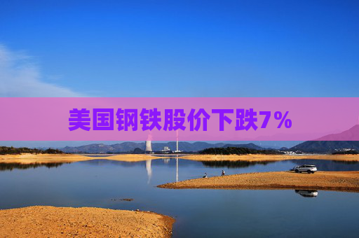 美国钢铁股价下跌7%