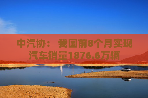 中汽协： 我国前8个月实现汽车销量1876.6万辆