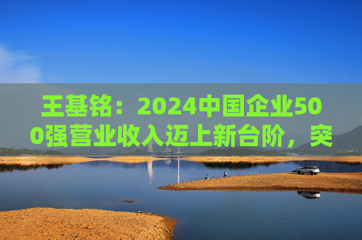 王基铭：2024中国企业500强营业收入迈上新台阶，突破110万亿元大关