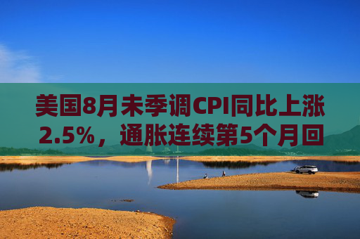 美国8月未季调CPI同比上涨2.5%，通胀连续第5个月回落