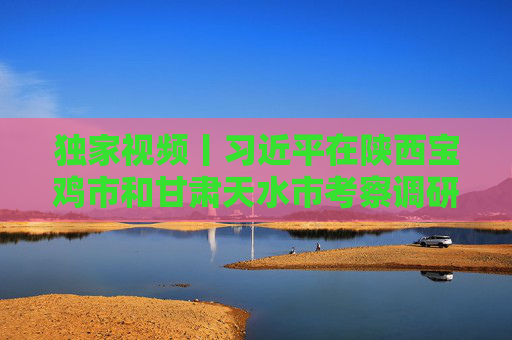 独家视频丨习近平在陕西宝鸡市和甘肃天水市考察调研