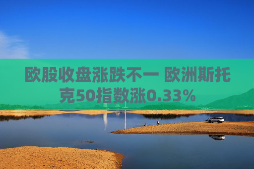 欧股收盘涨跌不一 欧洲斯托克50指数涨0.33%