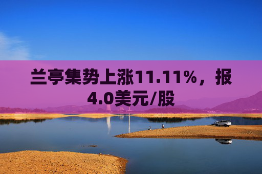 兰亭集势上涨11.11%，报4.0美元/股