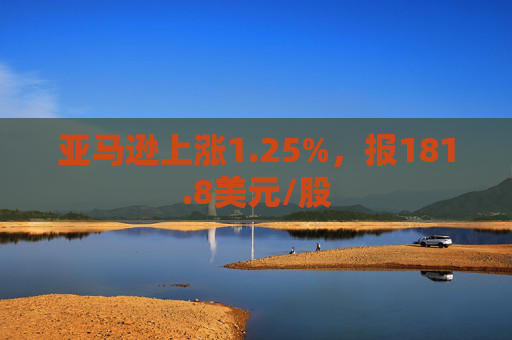 亚马逊上涨1.25%，报181.8美元/股