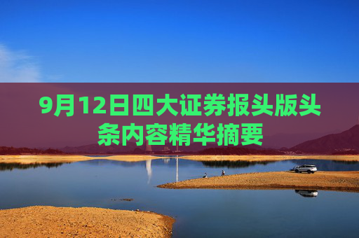 9月12日四大证券报头版头条内容精华摘要