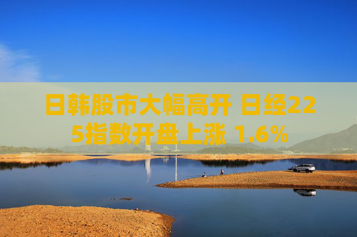 日韩股市大幅高开 日经225指数开盘上涨 1.6%