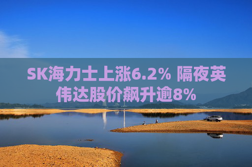 SK海力士上涨6.2% 隔夜英伟达股价飙升逾8%