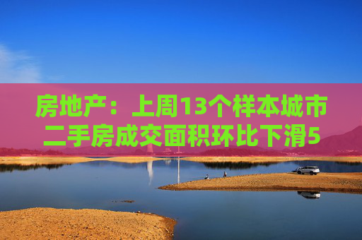 房地产：上周13个样本城市二手房成交面积环比下滑5.8%，同比增长1.7%