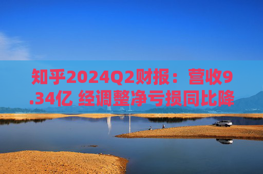 知乎2024Q2财报：营收9.34亿 经调整净亏损同比降79.9%