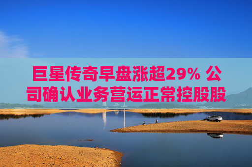 巨星传奇早盘涨超29% 公司确认业务营运正常控股股东股权并无变动